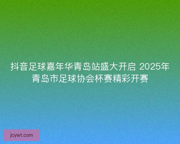 抖音足球嘉年华青岛站盛大开启 2025年青岛市足球协会杯赛精彩开赛 抖音足球嘉年华青岛站盛大开启 2025年青岛市足球协会杯赛精彩开赛