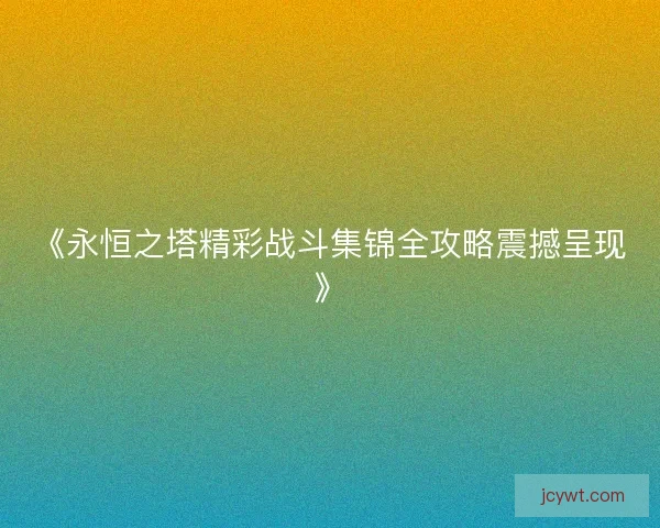 《永恒之塔精彩战斗集锦全攻略震撼呈现》