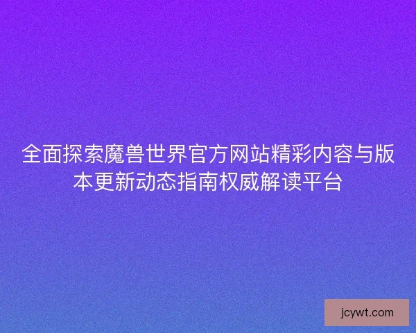 全面探索魔兽世界官方网站精彩内容与版本更新动态指南权威解读平台