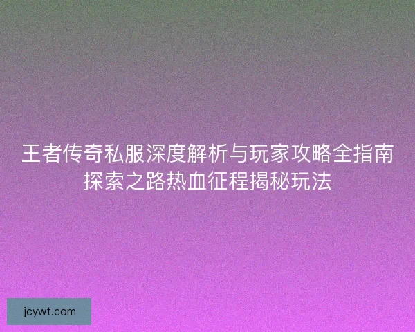 王者传奇私服深度解析与玩家攻略全指南探索之路热血征程揭秘玩法