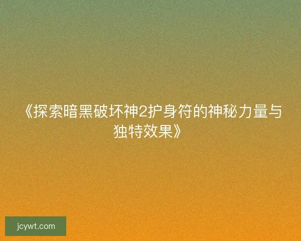 《探索暗黑破坏神2护身符的神秘力量与独特效果》