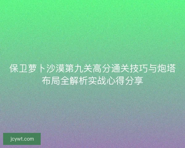 保卫萝卜沙漠第九关高分通关技巧与炮塔布局全解析实战心得分享