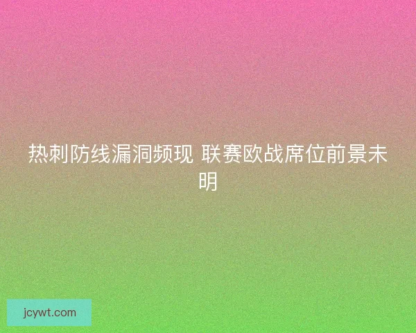 热刺防线漏洞频现 联赛欧战席位前景未明