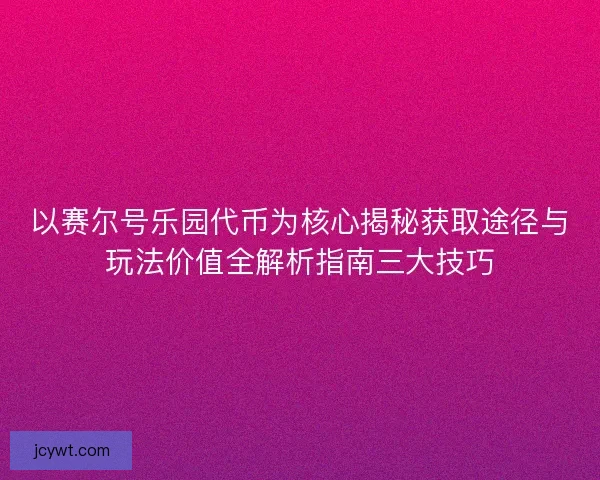 以赛尔号乐园代币为核心揭秘获取途径与玩法价值全解析指南三大技巧