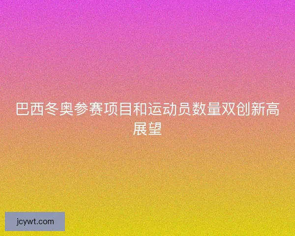 巴西冬奥参赛项目和运动员数量双创新高展望
