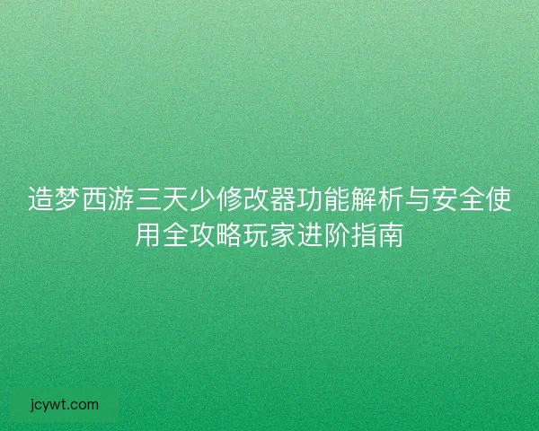 造梦西游三天少修改器功能解析与安全使用全攻略玩家进阶指南