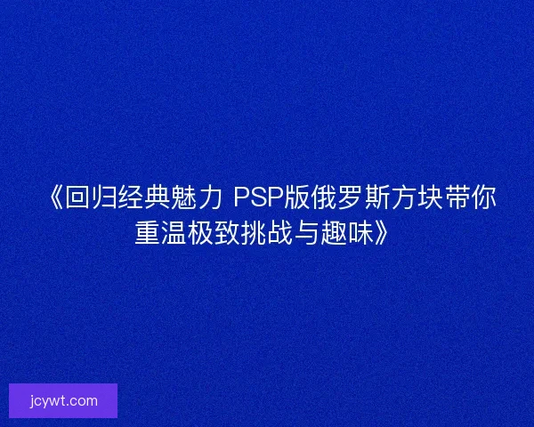 《回归经典魅力 PSP版俄罗斯方块带你重温极致挑战与趣味》