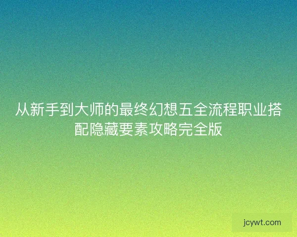 从新手到大师的最终幻想五全流程职业搭配隐藏要素攻略完全版