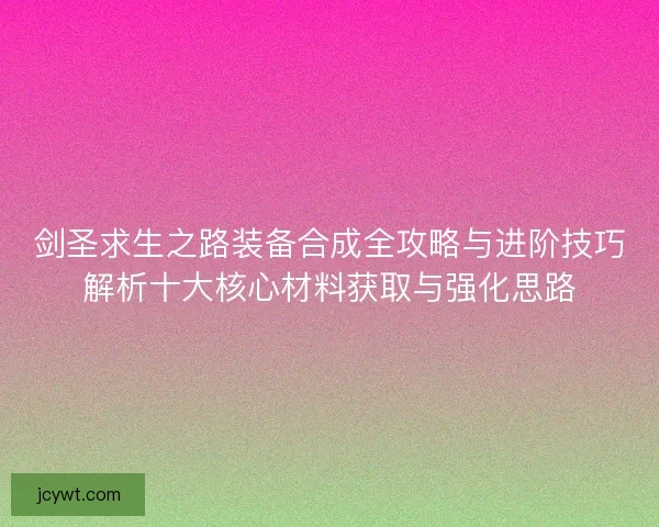 剑圣求生之路装备合成全攻略与进阶技巧解析十大核心材料获取与强化思路