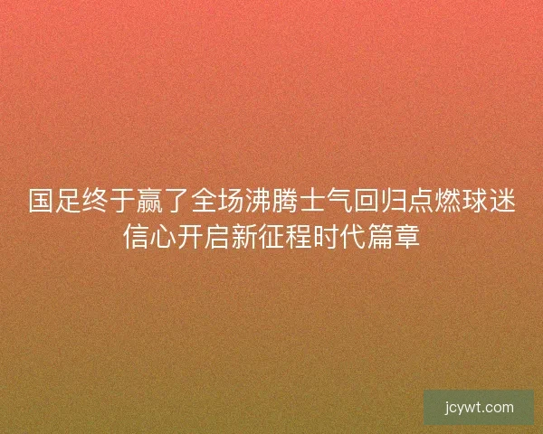 国足终于赢了全场沸腾士气回归点燃球迷信心开启新征程时代篇章