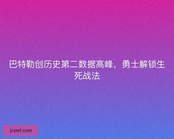 巴特勒创历史第二数据高峰，勇士解锁生死战法