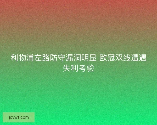 利物浦左路防守漏洞明显 欧冠双线遭遇失利考验
