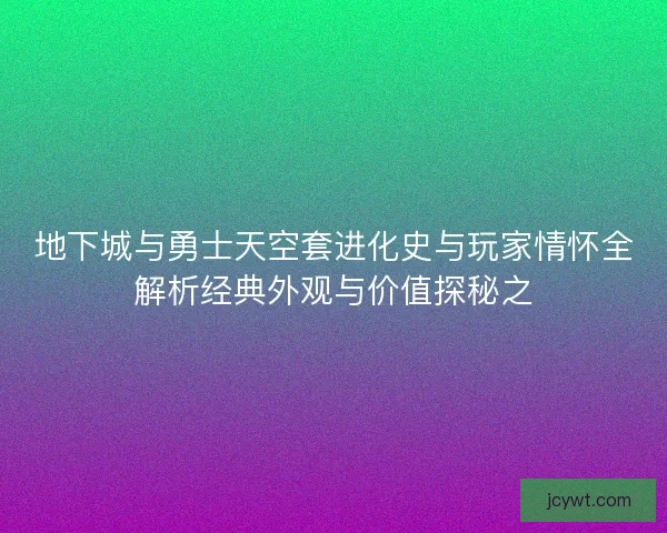 地下城与勇士天空套进化史与玩家情怀全解析经典外观与价值探秘之
