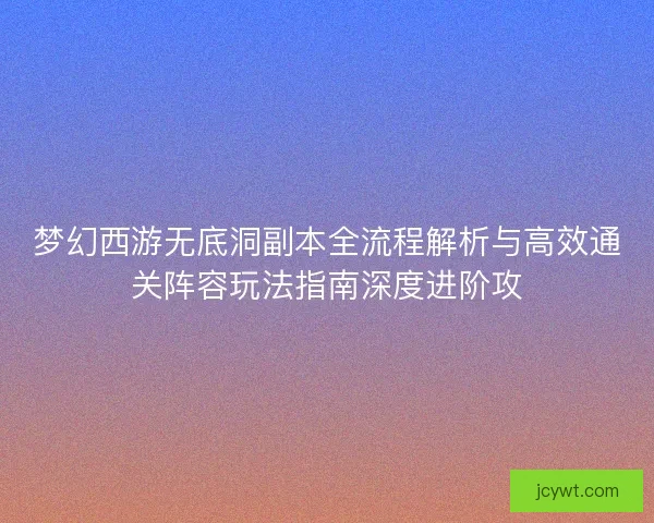 梦幻西游无底洞副本全流程解析与高效通关阵容玩法指南深度进阶攻
