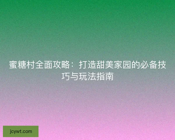 蜜糖村全面攻略：打造甜美家园的必备技巧与玩法指南