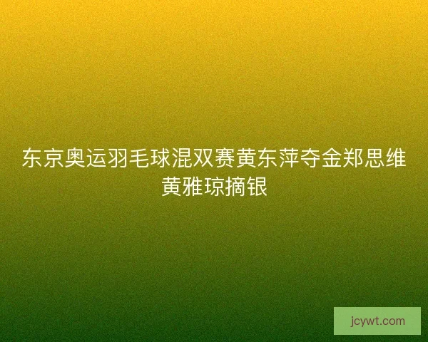 东京奥运羽毛球混双赛黄东萍夺金郑思维黄雅琼摘银
