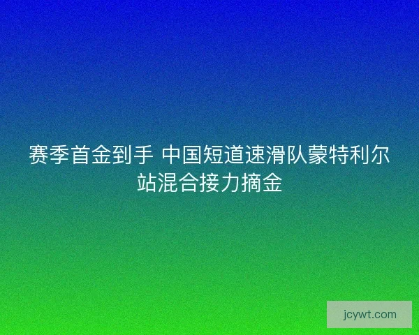 赛季首金到手 中国短道速滑队蒙特利尔站混合接力摘金