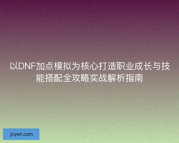 以DNF加点模拟为核心打造职业成长与技能搭配全攻略实战解析指南