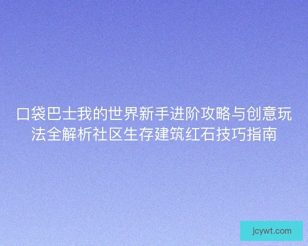 口袋巴士我的世界新手进阶攻略与创意玩法全解析社区生存建筑红石技巧指南