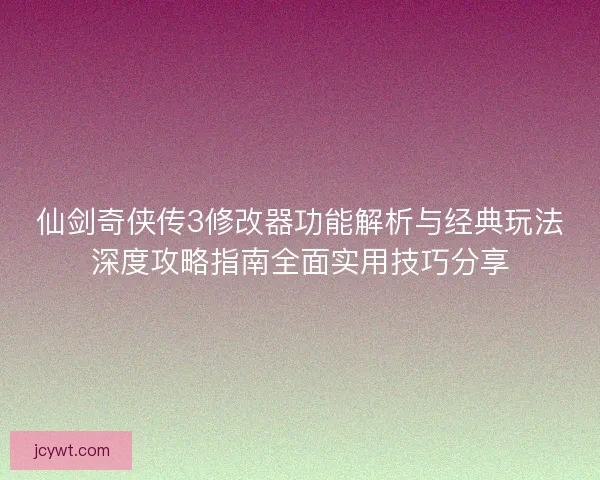 仙剑奇侠传3修改器功能解析与经典玩法深度攻略指南全面实用技巧分享 仙剑奇侠传3修改器功能解析与经典玩法深度攻略指南全面实用技巧分享