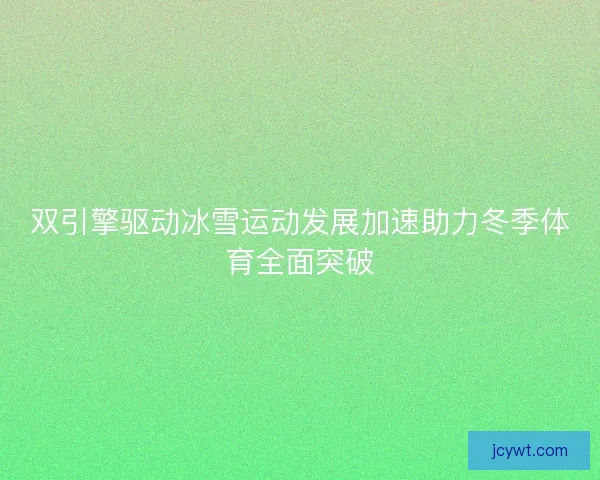 双引擎驱动冰雪运动发展加速助力冬季体育全面突破 双引擎驱动冰雪运动发展加速助力冬季体育全面突破