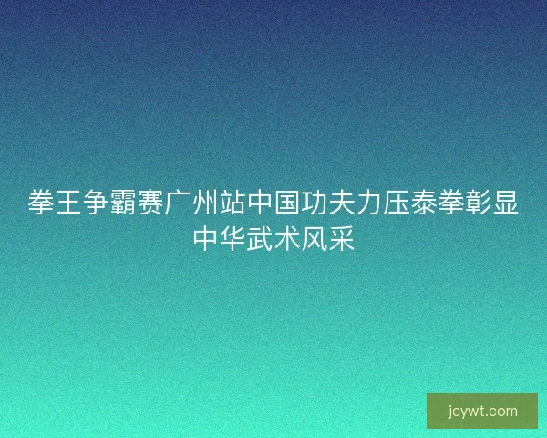 拳王争霸赛广州站中国功夫力压泰拳彰显中华武术风采 拳王争霸赛广州站中国功夫力压泰拳彰显中华武术风采