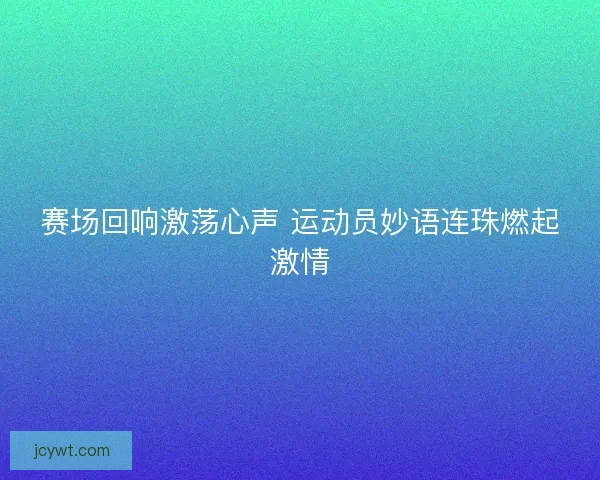 赛场回响激荡心声 运动员妙语连珠燃起激情